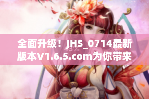 全面升級！JHS_0714最新版本V1.6.5.com為你帶來更簡便高效的軟件使用體驗(yàn)