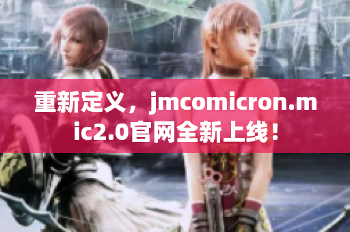 重新定義，jmcomicron.mic2.0官網(wǎng)全新上線！