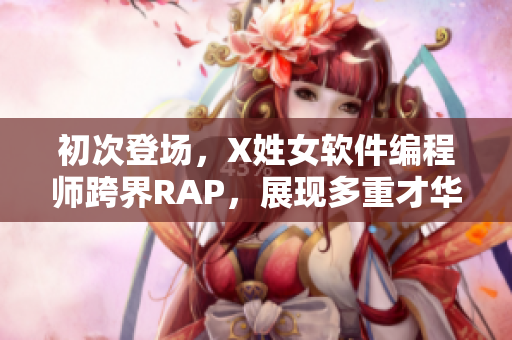 初次登場，X姓女軟件編程師跨界RAP，展現(xiàn)多重才華！