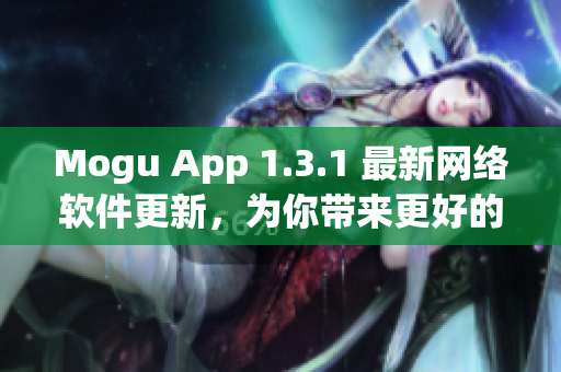 Mogu App 1.3.1 最新網(wǎng)絡(luò)軟件更新，為你帶來(lái)更好的使用體驗(yàn)