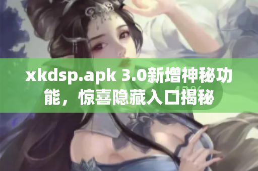 xkdsp.apk 3.0新增神秘功能，驚喜隱藏入口揭秘