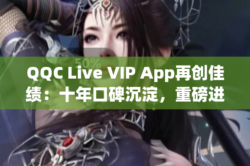 QQC Live VIP App再創(chuàng)佳績：十年口碑沉淀，重磅進化迎接2023