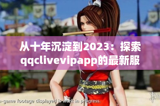 從十年沉淀到2023：探索qqclivevipapp的最新服務(wù)與發(fā)展