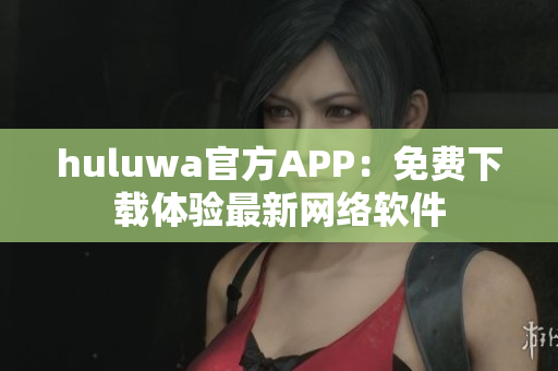 huluwa官方APP：免費下載體驗最新網(wǎng)絡軟件