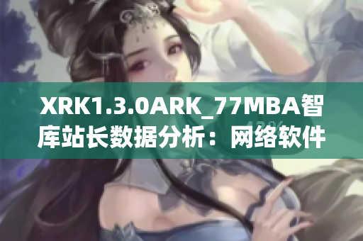 XRK1.3.0ARK_77MBA智庫站長數(shù)據(jù)分析：網(wǎng)絡軟件趨勢探討