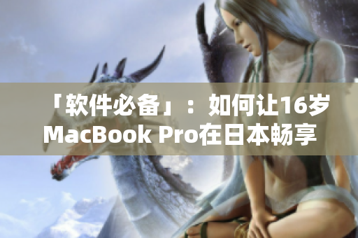 「軟件必備」：如何讓16歲MacBook Pro在日本暢享優(yōu)秀表現(xiàn)？