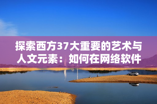 探索西方37大重要的藝術與人文元素：如何在網絡軟件開發(fā)中運用