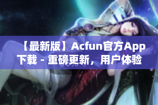 【最新版】Acfun官方App下載 - 重磅更新，用戶體驗提升，讓你欲罷不能！