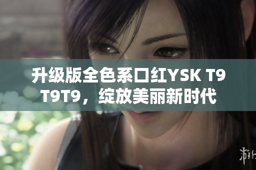 升級版全色系口紅YSK T9T9T9，綻放美麗新時代