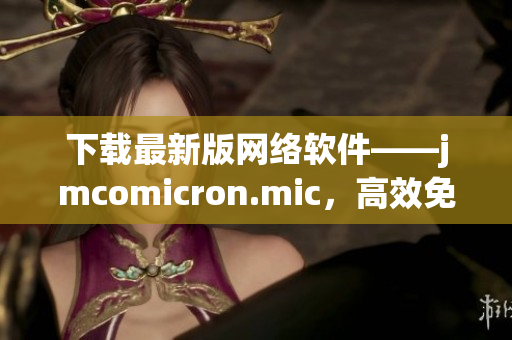 下載最新版網(wǎng)絡(luò)軟件——jmcomicron.mic，高效免費的天堂！