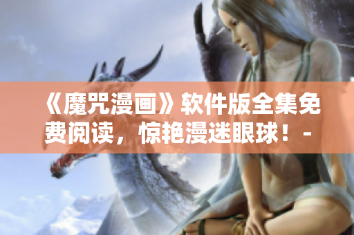 《魔咒漫畫》軟件版全集免費(fèi)閱讀，驚艷漫迷眼球！-看畫涯