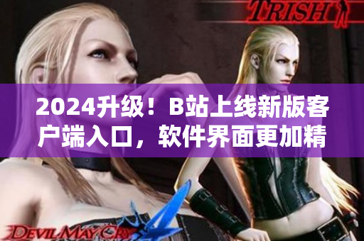 2024升級！B站上線新版客戶端入口，軟件界面更加精美實用！