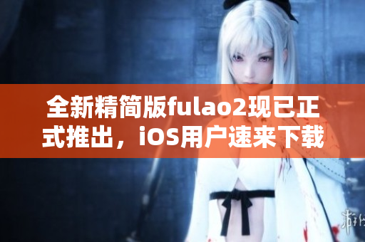 全新精簡版fulao2現(xiàn)已正式推出，iOS用戶速來下載!