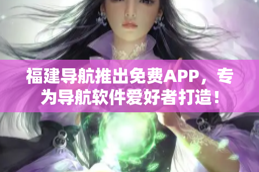 福建導(dǎo)航推出免費(fèi)APP，專為導(dǎo)航軟件愛好者打造！