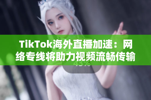 TikTok海外直播加速：網(wǎng)絡(luò)專線將助力視頻流暢傳輸