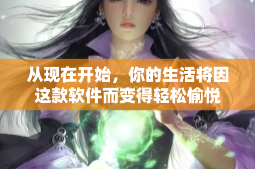 從現(xiàn)在開始，你的生活將因這款軟件而變得輕松愉悅