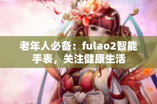 老年人必備：fulao2智能手表，關(guān)注健康生活