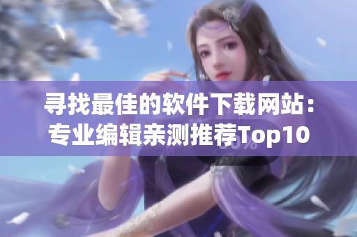 尋找最佳的軟件下載網(wǎng)站：專業(yè)編輯親測推薦Top10