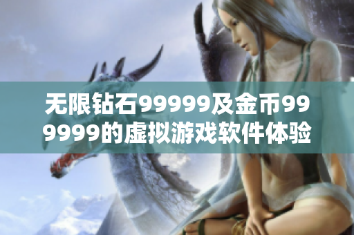 無(wú)限鉆石99999及金幣999999的虛擬游戲軟件體驗(yàn)分享