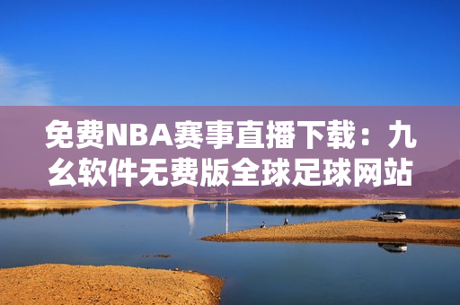 免費(fèi)NBA賽事直播下載：九幺軟件無費(fèi)版全球足球網(wǎng)站