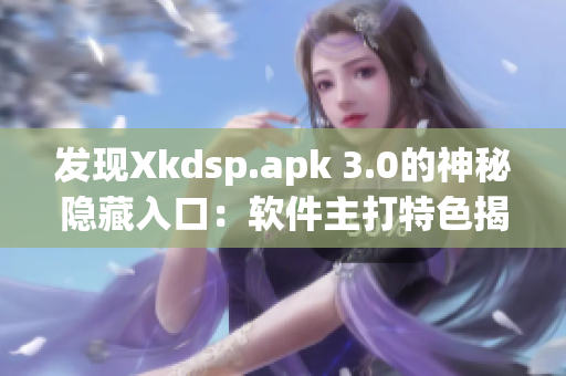 發(fā)現(xiàn)Xkdsp.apk 3.0的神秘隱藏入口：軟件主打特色揭秘