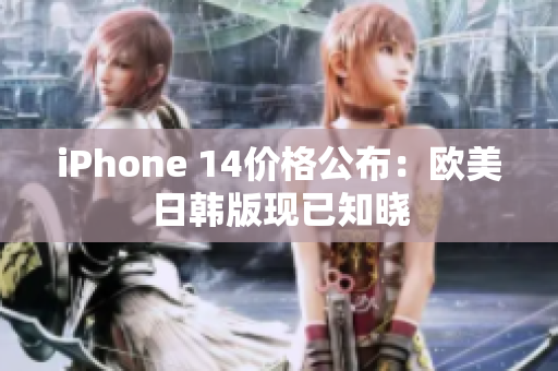 iPhone 14價格公布：歐美日韓版現(xiàn)已知曉