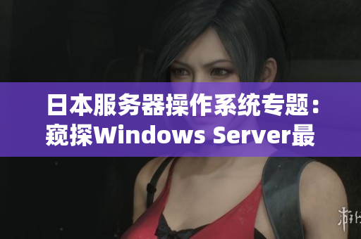 日本服務器操作系統(tǒng)專題：窺探Windows Server最新版本