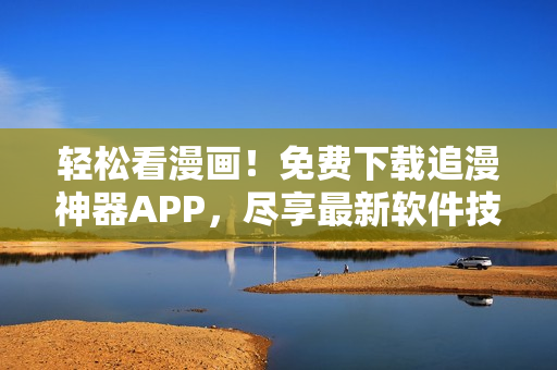 輕松看漫畫！免費下載追漫神器APP，盡享最新軟件技術(shù)