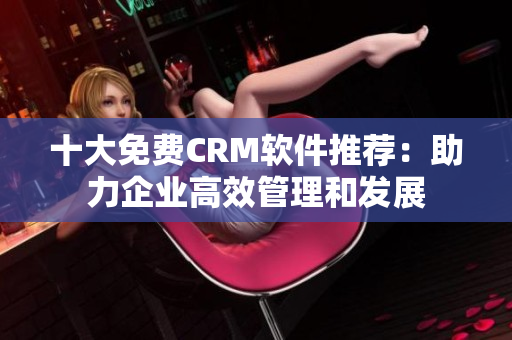 十大免費(fèi)CRM軟件推薦：助力企業(yè)高效管理和發(fā)展