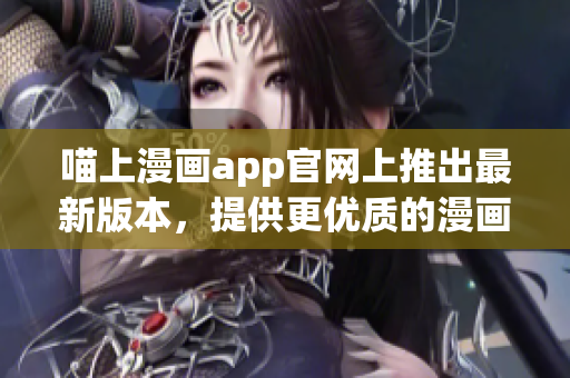 喵上漫畫app官網(wǎng)上推出最新版本，提供更優(yōu)質(zhì)的漫畫閱讀體驗(yàn)