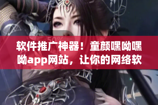 軟件推廣神器！童顏嘿呦嘿呦app網站，讓你的網絡軟件大行其道！