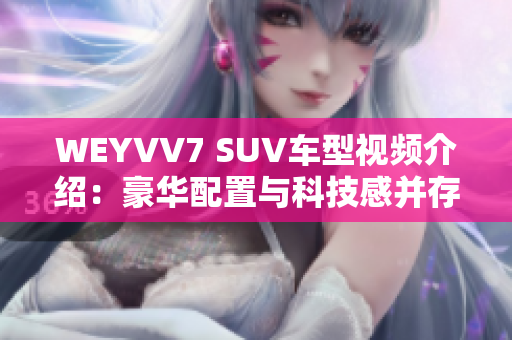 WEYVV7 SUV車型視頻介紹：豪華配置與科技感并存