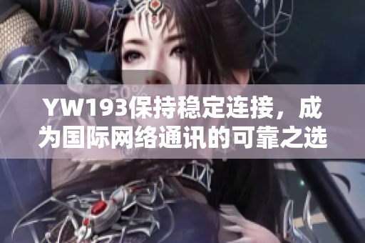 YW193保持穩(wěn)定連接，成為國際網(wǎng)絡(luò)通訊的可靠之選