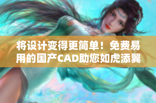 將設(shè)計變得更簡單！免費易用的國產(chǎn)CAD助您如虎添翼