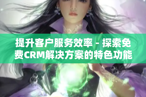 提升客戶服務(wù)效率 - 探索免費(fèi)CRM解決方案的特色功能