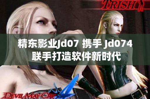 精東影業(yè)Jd07 攜手 Jd074 聯(lián)手打造軟件新時代