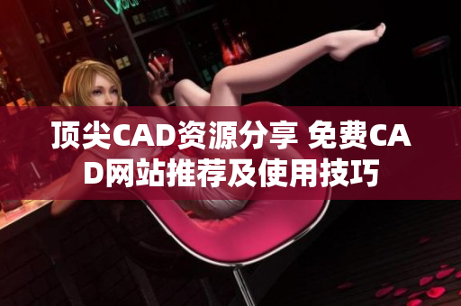 頂尖CAD資源分享 免費(fèi)CAD網(wǎng)站推薦及使用技巧