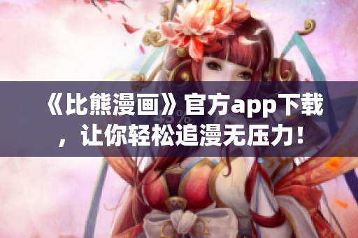 《比熊漫畫》官方app下載，讓你輕松追漫無壓力！