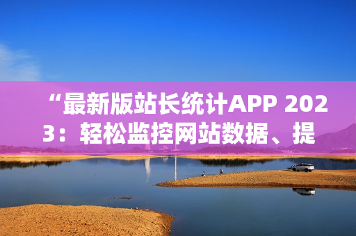 “最新版站長統(tǒng)計(jì)APP 2023：輕松監(jiān)控網(wǎng)站數(shù)據(jù)、提升用戶體驗(yàn)”