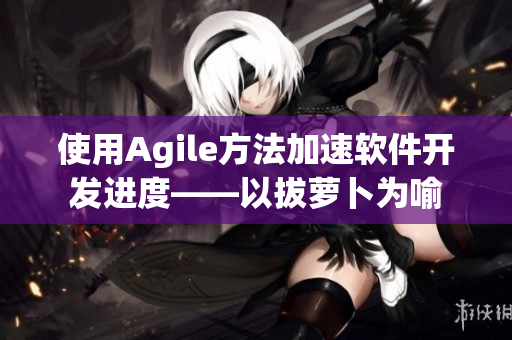 使用Agile方法加速軟件開發(fā)進度——以拔蘿卜為喻