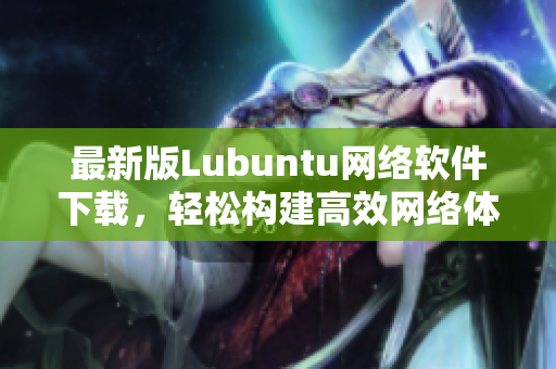 最新版Lubuntu網(wǎng)絡(luò)軟件下載，輕松構(gòu)建高效網(wǎng)絡(luò)體驗(yàn)