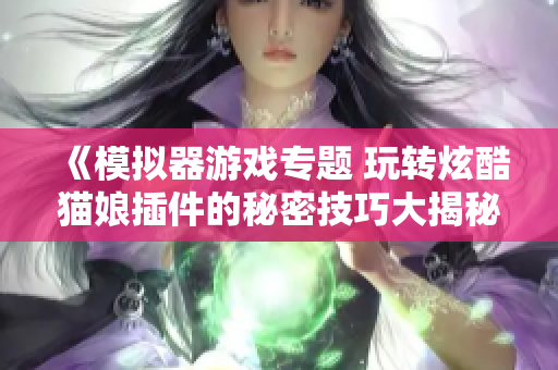 《模擬器游戲專題 玩轉炫酷貓娘插件的秘密技巧大揭秘》