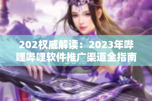 202權(quán)威解讀：2023年嗶哩嗶哩軟件推廣渠道全指南