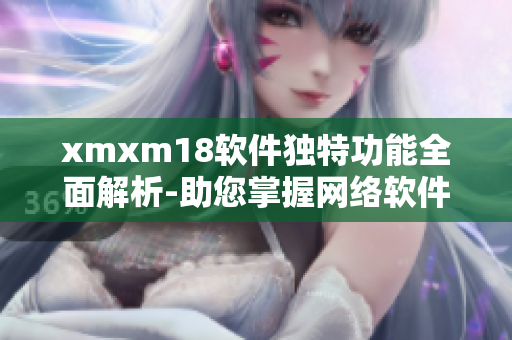 xmxm18軟件獨(dú)特功能全面解析-助您掌握網(wǎng)絡(luò)軟件的優(yōu)勢(shì)