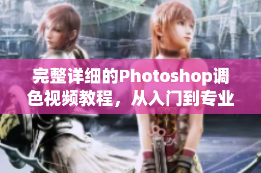 完整詳細(xì)的Photoshop調(diào)色視頻教程，從入門(mén)到專(zhuān)業(yè)水平！