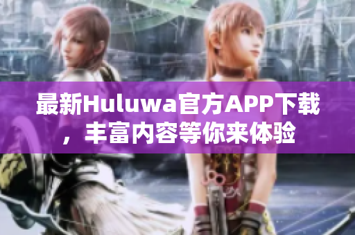 最新Huluwa官方APP下載，豐富內容等你來體驗