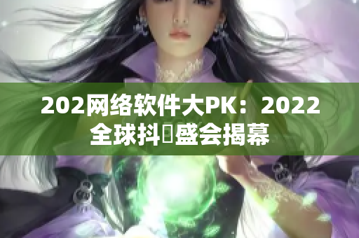 202網(wǎng)絡(luò)軟件大PK：2022全球抖抈盛會(huì)揭幕