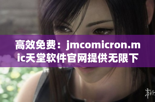 高效免費：jmcomicron.mic天堂軟件官網(wǎng)提供無限下載