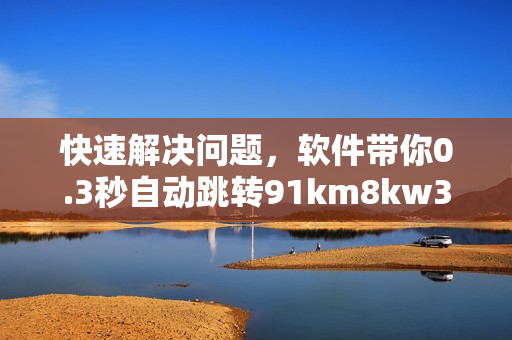 快速解決問題，軟件帶你0.3秒自動跳轉(zhuǎn)91km8kw3秒