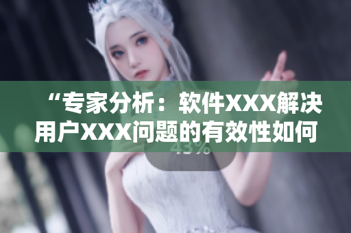 “專家分析：軟件XXX解決用戶XXX問題的有效性如何？”